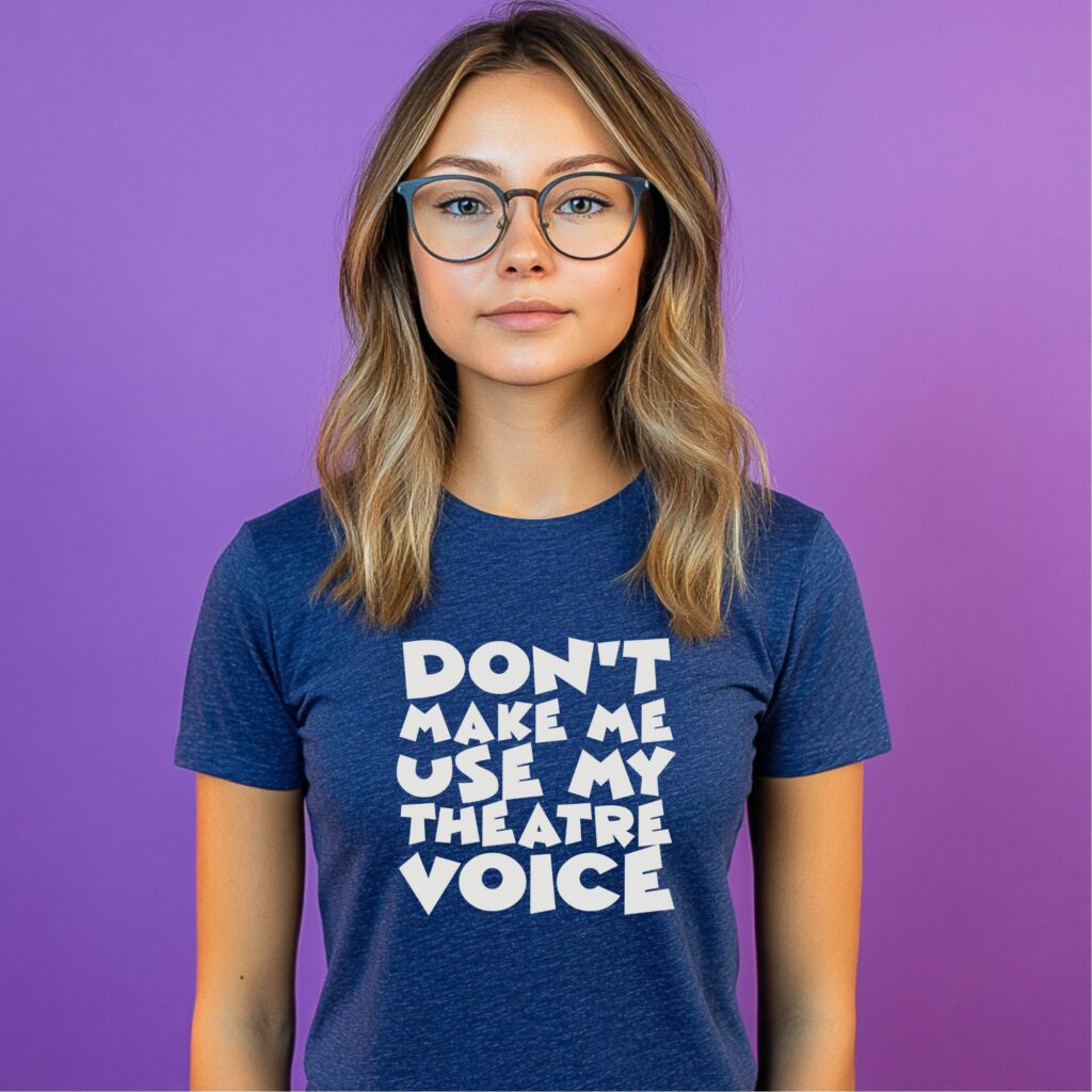 Don't Make Me Use My Theatre Voice